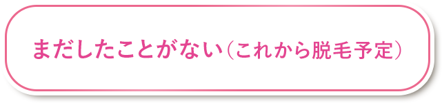 まだしたことがない（これから脱毛予定）